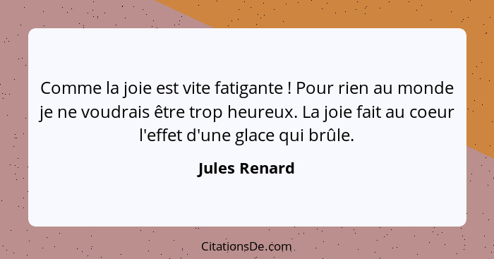 Comme la joie est vite fatigante ! Pour rien au monde je ne voudrais être trop heureux. La joie fait au coeur l'effet d'une glace... - Jules Renard