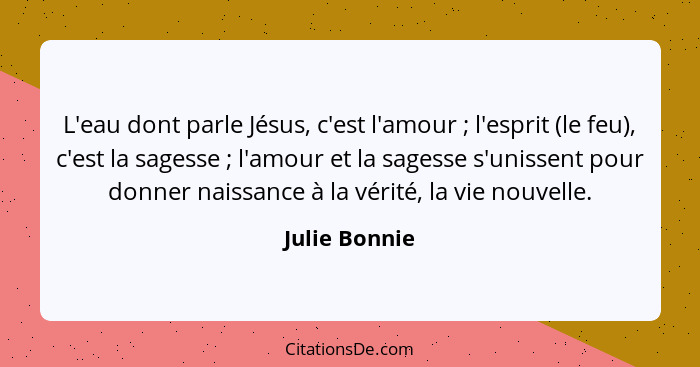 L'eau dont parle Jésus, c'est l'amour ; l'esprit (le feu), c'est la sagesse ; l'amour et la sagesse s'unissent pour donner na... - Julie Bonnie