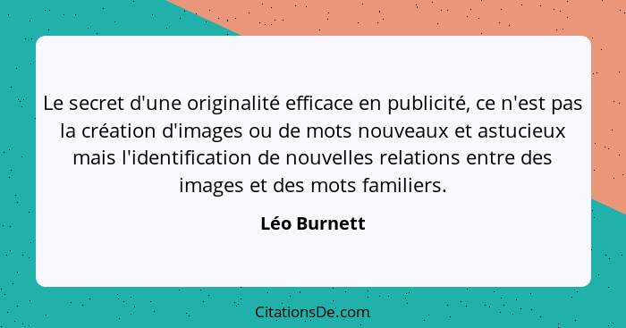 Le secret d'une originalité efficace en publicité, ce n'est pas la création d'images ou de mots nouveaux et astucieux mais l'identificat... - Léo Burnett