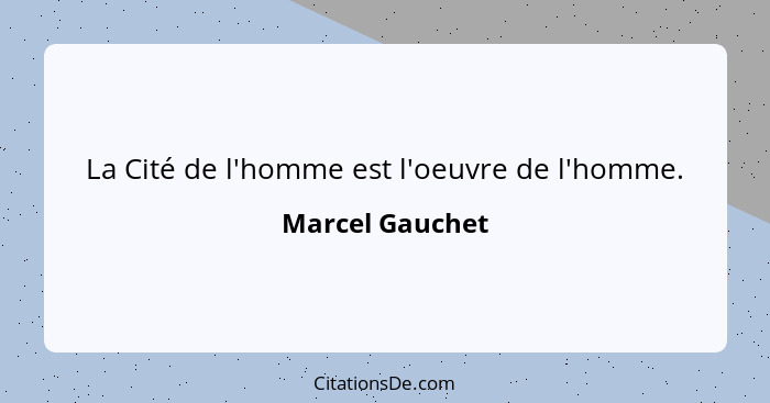 La Cité de l'homme est l'oeuvre de l'homme.... - Marcel Gauchet