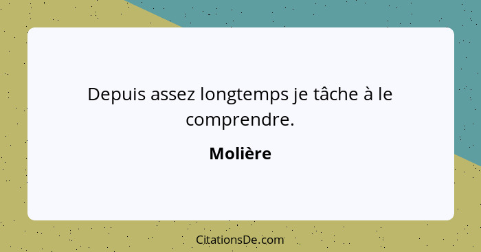 Depuis assez longtemps je tâche à le comprendre.... - Molière