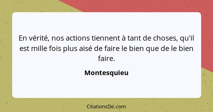 En vérité, nos actions tiennent à tant de choses, qu'il est mille fois plus aisé de faire le bien que de le bien faire.... - Montesquieu