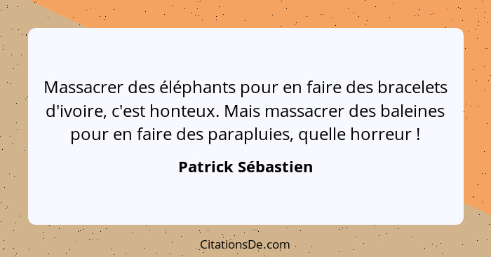 Massacrer des éléphants pour en faire des bracelets d'ivoire, c'est honteux. Mais massacrer des baleines pour en faire des paraplu... - Patrick Sébastien