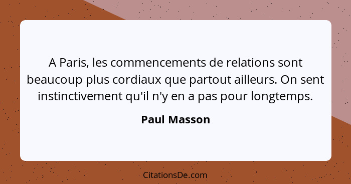 A Paris, les commencements de relations sont beaucoup plus cordiaux que partout ailleurs. On sent instinctivement qu'il n'y en a pas pou... - Paul Masson