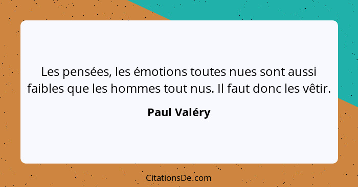 Les pensées, les émotions toutes nues sont aussi faibles que les hommes tout nus. Il faut donc les vêtir.... - Paul Valéry