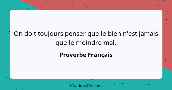 On doit toujours penser que le bien n'est jamais que le moindre mal.... - Proverbe Français