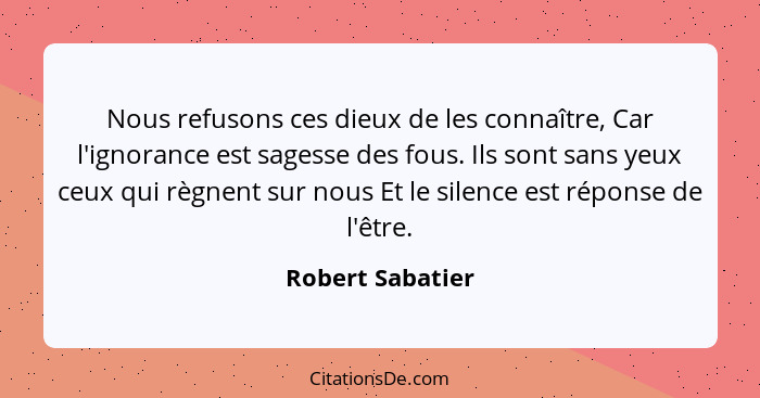 Nous refusons ces dieux de les connaître, Car l'ignorance est sagesse des fous. Ils sont sans yeux ceux qui règnent sur nous Et le s... - Robert Sabatier