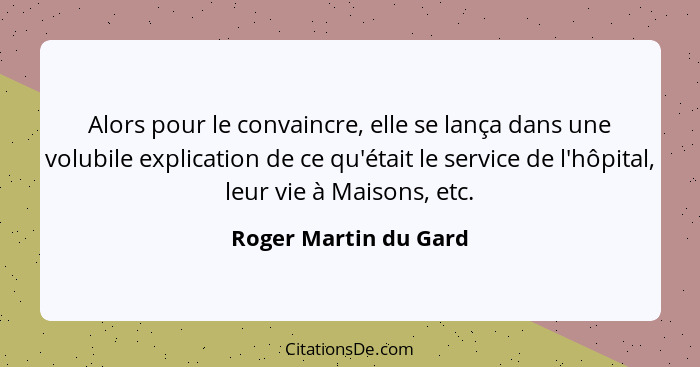 Alors pour le convaincre, elle se lança dans une volubile explication de ce qu'était le service de l'hôpital, leur vie à Maison... - Roger Martin du Gard