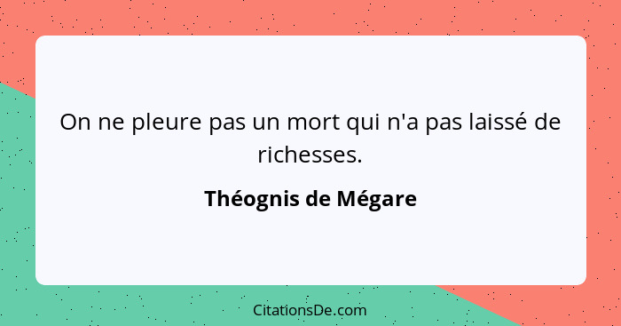 On ne pleure pas un mort qui n'a pas laissé de richesses.... - Théognis de Mégare