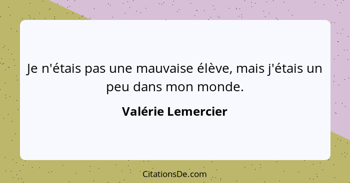 Je n'étais pas une mauvaise élève, mais j'étais un peu dans mon monde.... - Valérie Lemercier