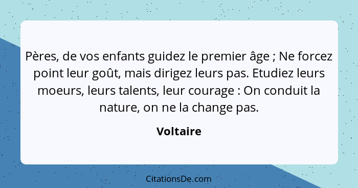 Pères, de vos enfants guidez le premier âge ; Ne forcez point leur goût, mais dirigez leurs pas. Etudiez leurs moeurs, leurs talents,... - Voltaire