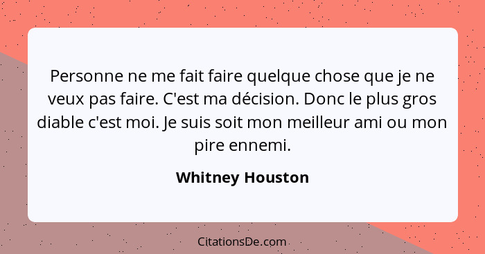 Personne ne me fait faire quelque chose que je ne veux pas faire. C'est ma décision. Donc le plus gros diable c'est moi. Je suis soi... - Whitney Houston