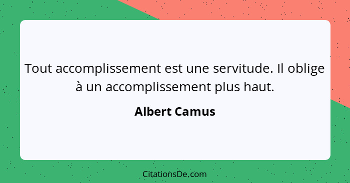 Tout accomplissement est une servitude. Il oblige à un accomplissement plus haut.... - Albert Camus