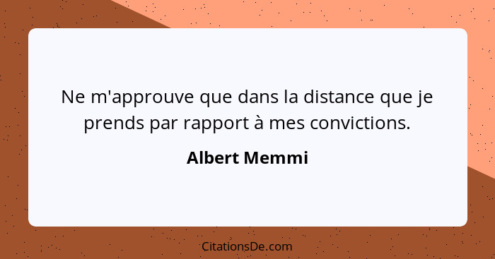 Ne m'approuve que dans la distance que je prends par rapport à mes convictions.... - Albert Memmi