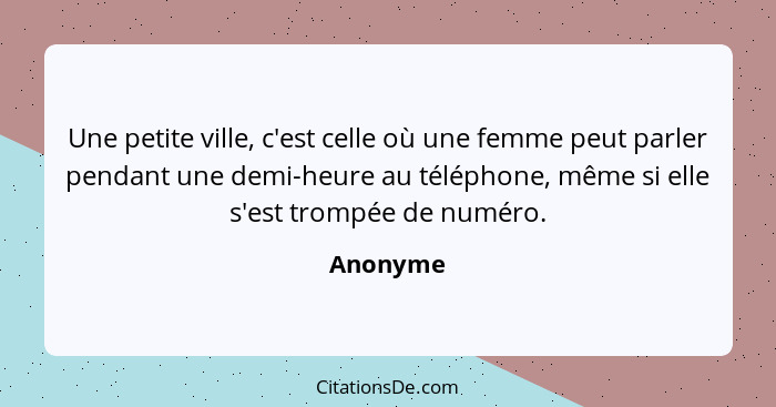 Une petite ville, c'est celle où une femme peut parler pendant une demi-heure au téléphone, même si elle s'est trompée de numéro.... - Anonyme