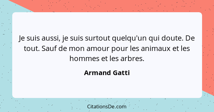 Je suis aussi, je suis surtout quelqu'un qui doute. De tout. Sauf de mon amour pour les animaux et les hommes et les arbres.... - Armand Gatti