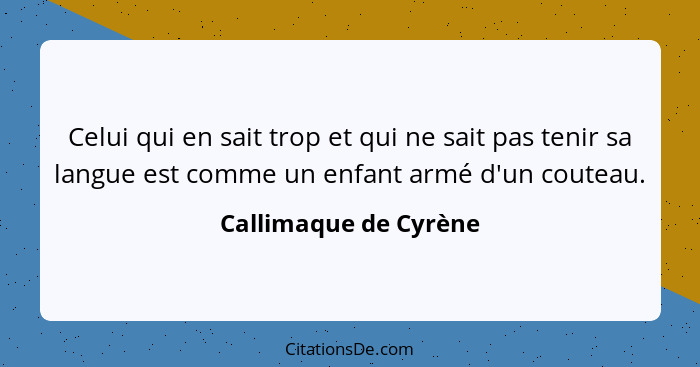 Celui qui en sait trop et qui ne sait pas tenir sa langue est comme un enfant armé d'un couteau.... - Callimaque de Cyrène