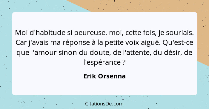 Moi d'habitude si peureuse, moi, cette fois, je souriais. Car j'avais ma réponse à la petite voix aiguë. Qu'est-ce que l'amour sinon du... - Erik Orsenna