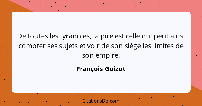 De toutes les tyrannies, la pire est celle qui peut ainsi compter ses sujets et voir de son siège les limites de son empire.... - François Guizot