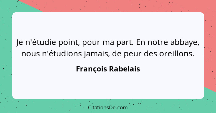 Je n'étudie point, pour ma part. En notre abbaye, nous n'étudions jamais, de peur des oreillons.... - François Rabelais