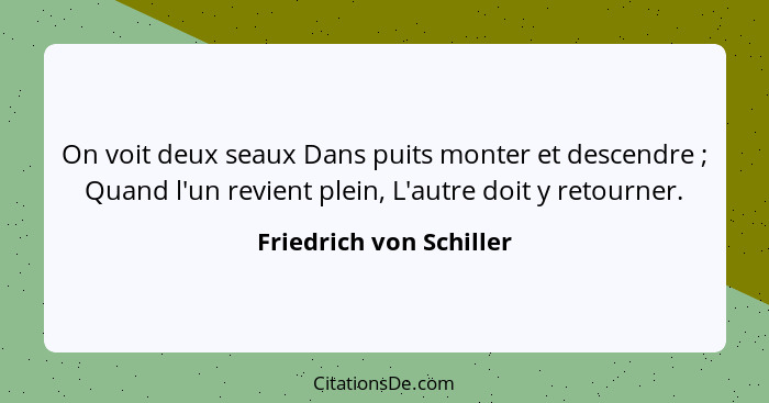 On voit deux seaux Dans puits monter et descendre ; Quand l'un revient plein, L'autre doit y retourner.... - Friedrich von Schiller