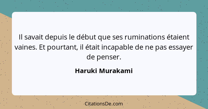 Il savait depuis le début que ses ruminations étaient vaines. Et pourtant, il était incapable de ne pas essayer de penser.... - Haruki Murakami