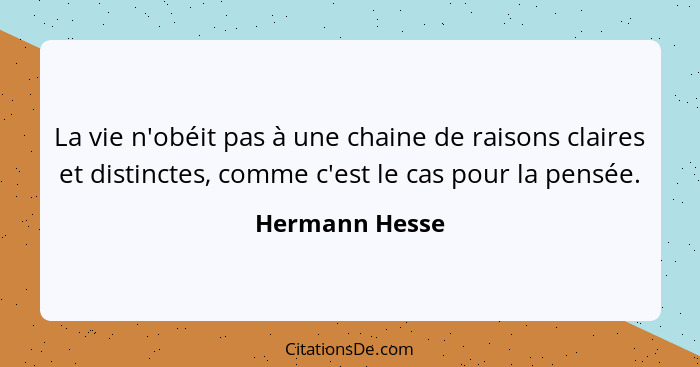 La vie n'obéit pas à une chaine de raisons claires et distinctes, comme c'est le cas pour la pensée.... - Hermann Hesse