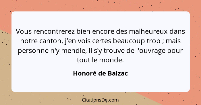 Vous rencontrerez bien encore des malheureux dans notre canton, j'en vois certes beaucoup trop ; mais personne n'y mendie, il... - Honoré de Balzac