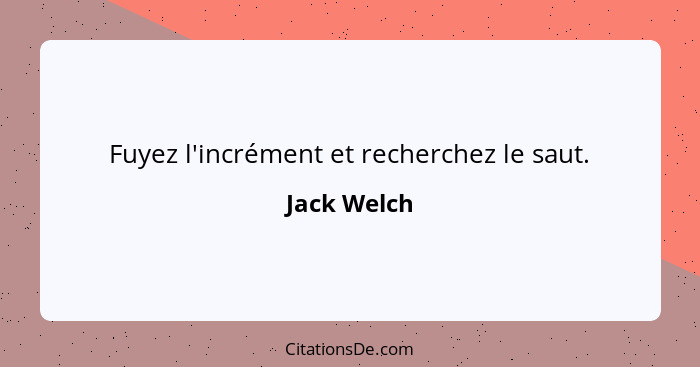 Fuyez l'incrément et recherchez le saut.... - Jack Welch