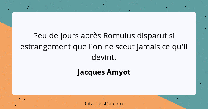 Peu de jours après Romulus disparut si estrangement que l'on ne sceut jamais ce qu'il devint.... - Jacques Amyot