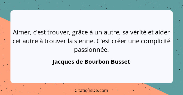 Aimer, c'est trouver, grâce à un autre, sa vérité et aider cet autre à trouver la sienne. C'est créer une complicité passi... - Jacques de Bourbon Busset