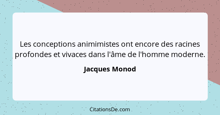 Les conceptions animimistes ont encore des racines profondes et vivaces dans l'âme de l'homme moderne.... - Jacques Monod