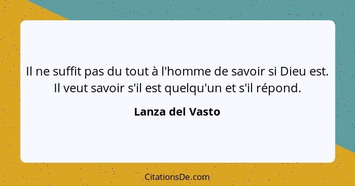 Il ne suffit pas du tout à l'homme de savoir si Dieu est. Il veut savoir s'il est quelqu'un et s'il répond.... - Lanza del Vasto