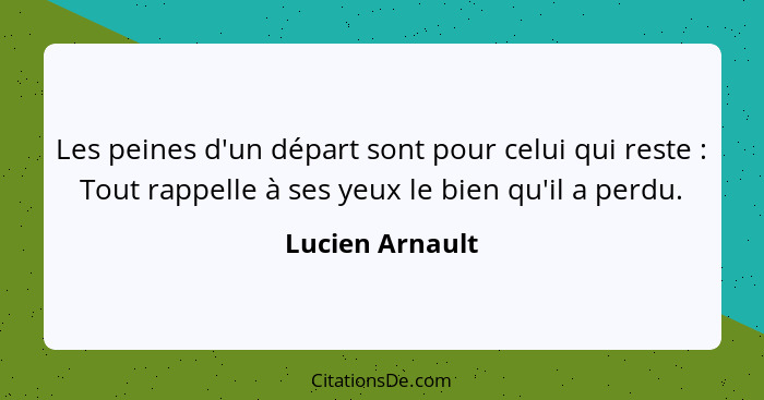 Les peines d'un départ sont pour celui qui reste : Tout rappelle à ses yeux le bien qu'il a perdu.... - Lucien Arnault