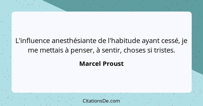 L'influence anesthésiante de l'habitude ayant cessé, je me mettais à penser, à sentir, choses si tristes.... - Marcel Proust