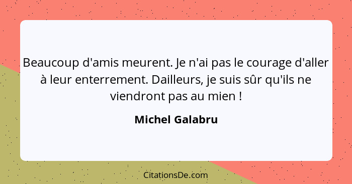 Beaucoup d'amis meurent. Je n'ai pas le courage d'aller à leur enterrement. Dailleurs, je suis sûr qu'ils ne viendront pas au mien&nb... - Michel Galabru