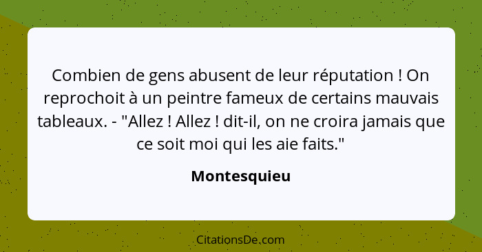 Combien de gens abusent de leur réputation ! On reprochoit à un peintre fameux de certains mauvais tableaux. - "Allez ! Allez&... - Montesquieu