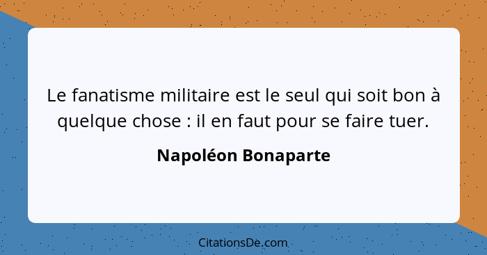 Le fanatisme militaire est le seul qui soit bon à quelque chose : il en faut pour se faire tuer.... - Napoléon Bonaparte