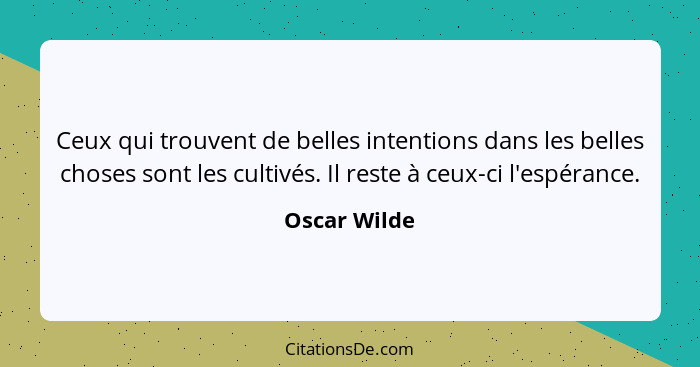 Ceux qui trouvent de belles intentions dans les belles choses sont les cultivés. Il reste à ceux-ci l'espérance.... - Oscar Wilde