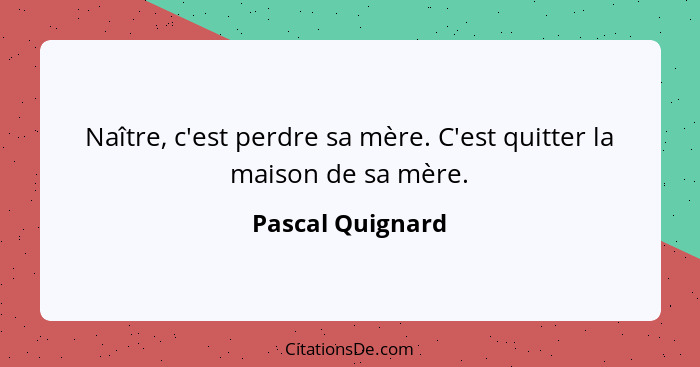 Naître, c'est perdre sa mère. C'est quitter la maison de sa mère.... - Pascal Quignard