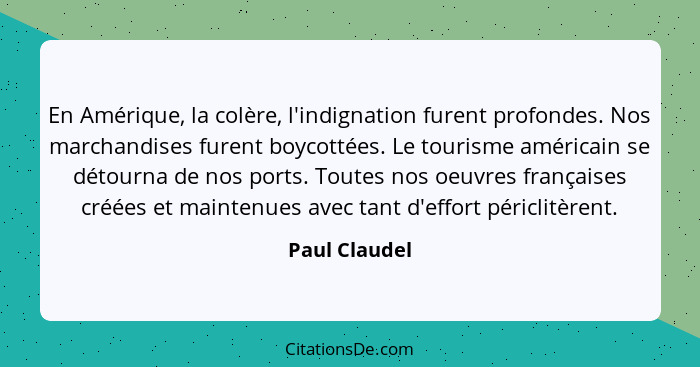 En Amérique, la colère, l'indignation furent profondes. Nos marchandises furent boycottées. Le tourisme américain se détourna de nos po... - Paul Claudel