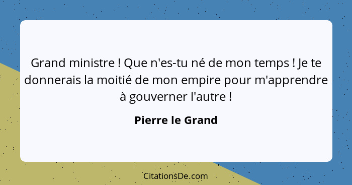 Grand ministre ! Que n'es-tu né de mon temps ! Je te donnerais la moitié de mon empire pour m'apprendre à gouverner l'autr... - Pierre le Grand