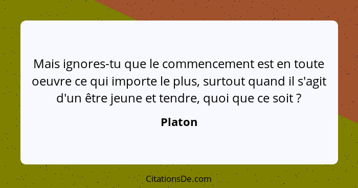 Mais ignores-tu que le commencement est en toute oeuvre ce qui importe le plus, surtout quand il s'agit d'un être jeune et tendre, quoi que c... - Platon