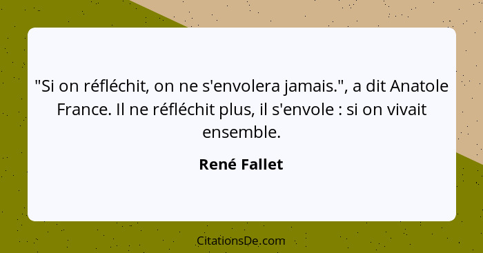 "Si on réfléchit, on ne s'envolera jamais.", a dit Anatole France. Il ne réfléchit plus, il s'envole : si on vivait ensemble.... - René Fallet