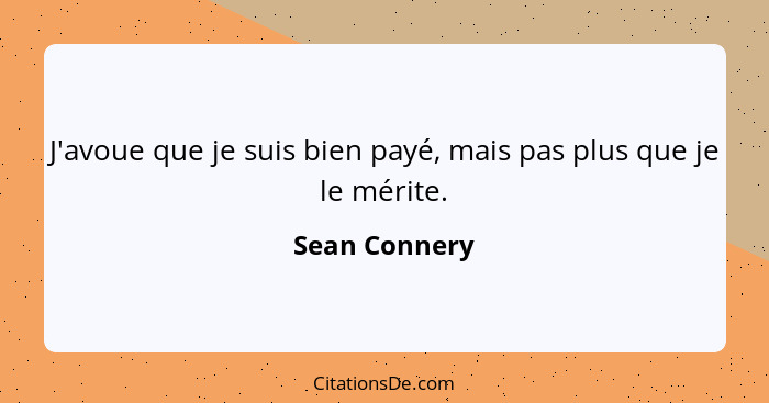 J'avoue que je suis bien payé, mais pas plus que je le mérite.... - Sean Connery