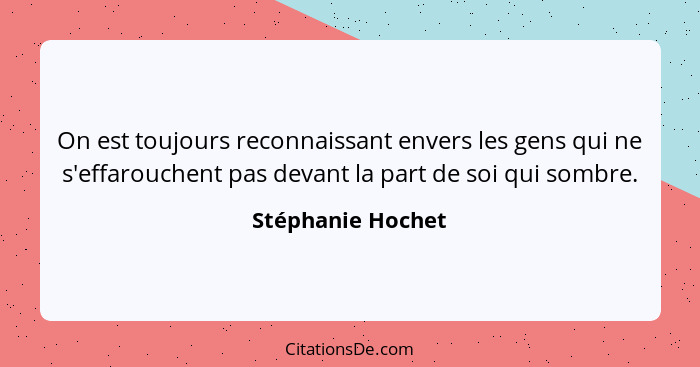 On est toujours reconnaissant envers les gens qui ne s'effarouchent pas devant la part de soi qui sombre.... - Stéphanie Hochet