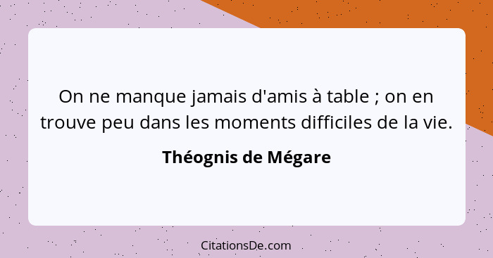 On ne manque jamais d'amis à table ; on en trouve peu dans les moments difficiles de la vie.... - Théognis de Mégare