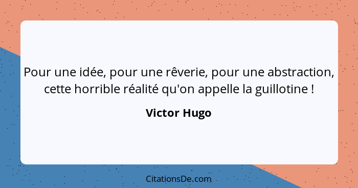 Pour une idée, pour une rêverie, pour une abstraction, cette horrible réalité qu'on appelle la guillotine !... - Victor Hugo