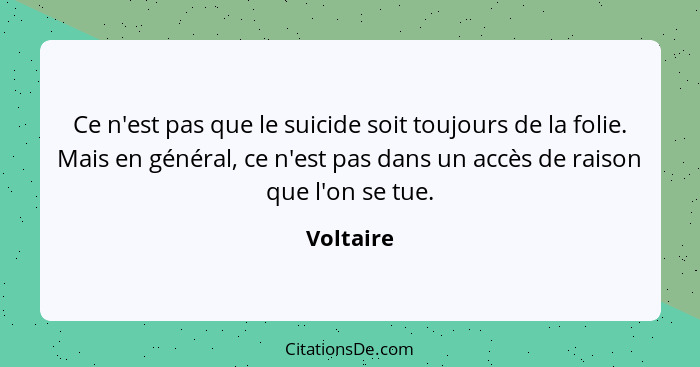 Ce n'est pas que le suicide soit toujours de la folie. Mais en général, ce n'est pas dans un accès de raison que l'on se tue.... - Voltaire