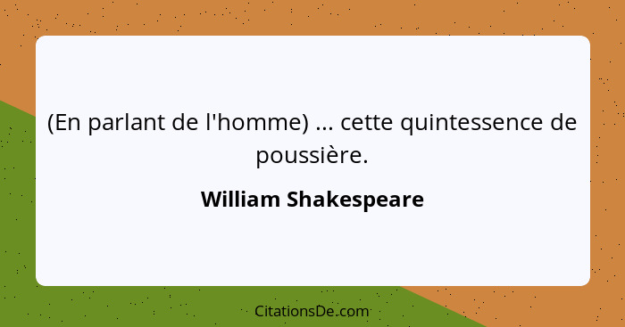 (En parlant de l'homme) ... cette quintessence de poussière.... - William Shakespeare